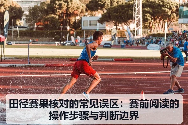 田径赛果核对的常见误区:赛前阅读的操作步骤与判断边界
